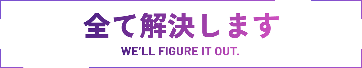 全て解決します WE'll FIGURE IT OUT.